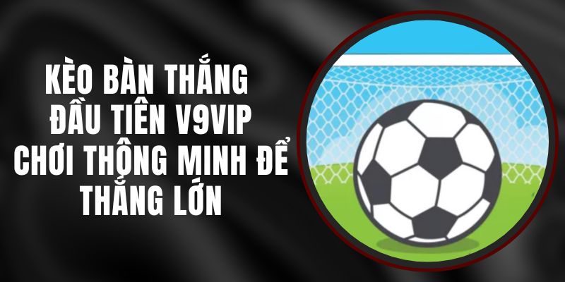 Kèo Bàn Thắng Đầu Tiên V9vip – Chơi Thông Minh Để Thắng Lớn