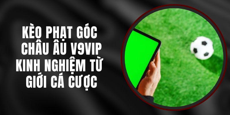 Kèo Phạt Góc Châu Âu V9vip – Kinh Nghiệm Từ Giới Cá Cược