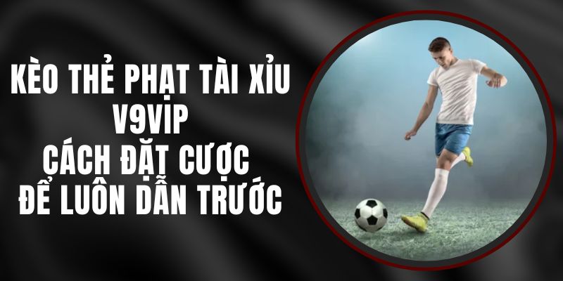 Kèo Thẻ Phạt Tài Xỉu V9vip – Cách Đặt Cược Để Luôn Dẫn Trước