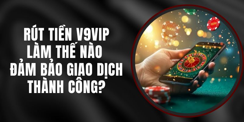 Rút Tiền V9vip - Làm Thế Nào Đảm Bảo Giao Dịch Thành Công?